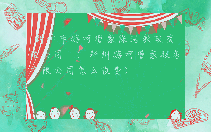 新沂市游呵管家保洁家政有限公司 (郑州游呵管家服务有限公司怎么收费)